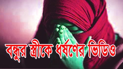 বন্ধুর স্ত্রীকে তুলে নিয়ে ধর্ষণের নগ্ন ভিডিও ধারণের অভিযোগ।