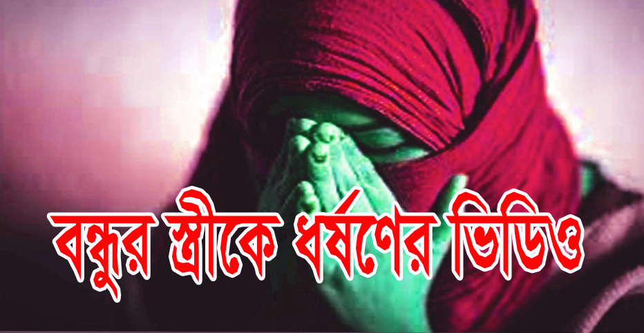 বন্ধুর স্ত্রীকে তুলে নিয়ে ধর্ষণের নগ্ন ভিডিও ধারণের অভিযোগ।